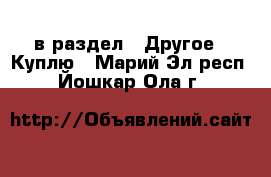  в раздел : Другое » Куплю . Марий Эл респ.,Йошкар-Ола г.